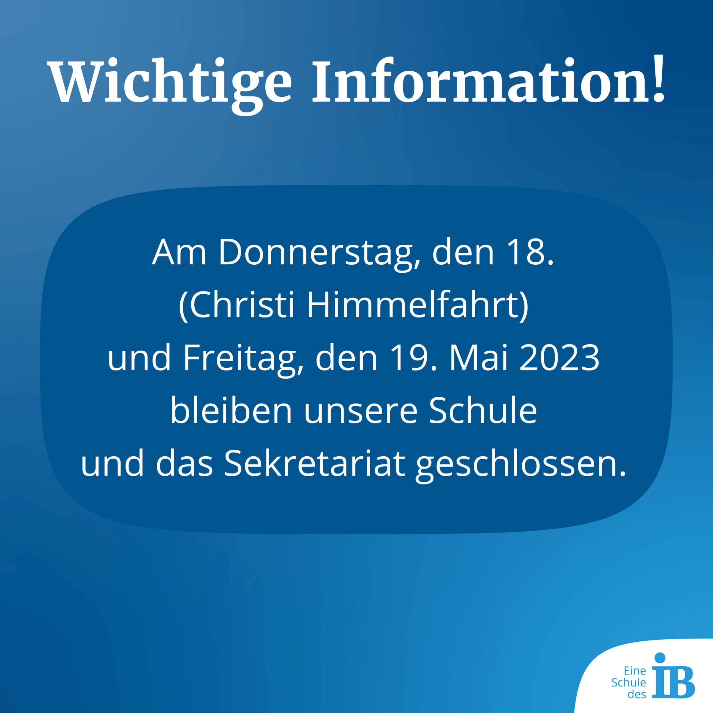 Wichtige Information! - Am Donnerstag, den 18. (Christi Himmelfahrt) und Freitag, den 19. Mai 2023 bleiben unsere Schule und das Sekretariat geschlossen.